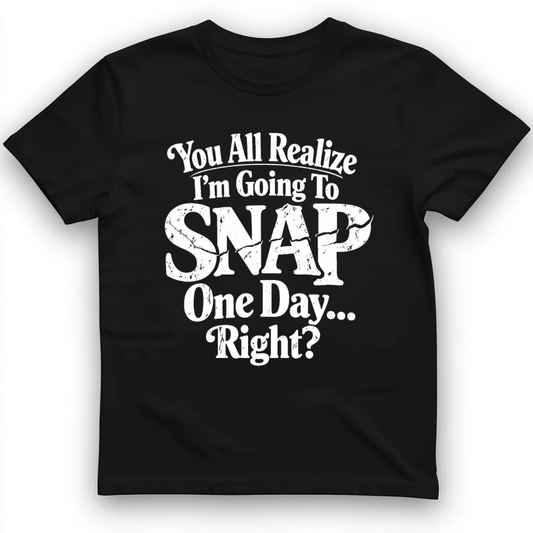 You All Realize I'm Going To Snap One Day... Right ? T-Shirt