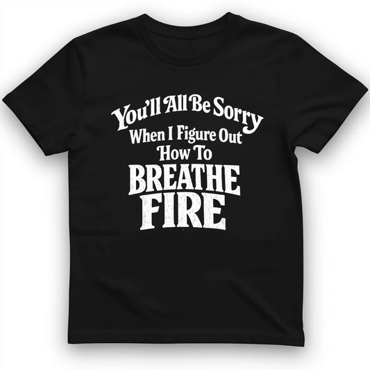 You'll All Be Sorry When I Figure Out How To Breathe Fire T-Shirt