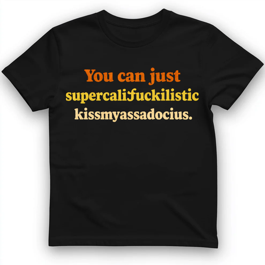 YOU CAN JUST SUPERCALIFUCKILISTIC KISSMYASSADOCIOUS T-Shirt