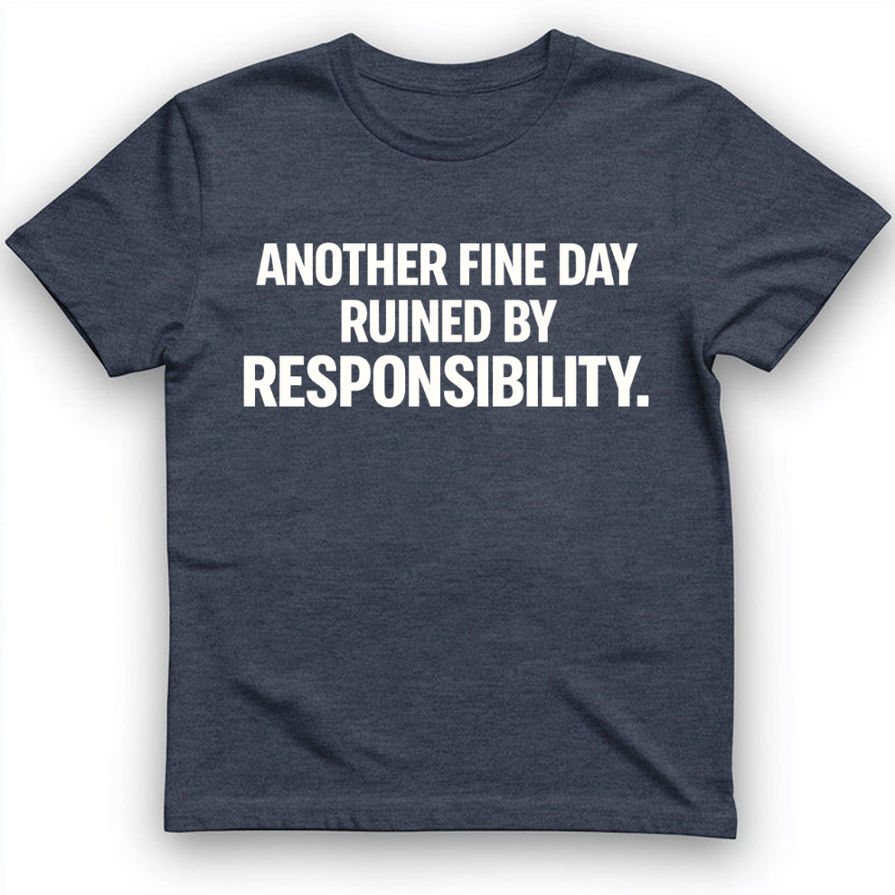 Another fine day ruined by responsibility T-Shirt